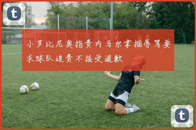 小罗比尼奥指责内马尔掌掴辱骂要求球队追责不接受道歉