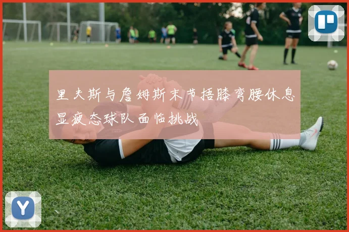 里夫斯与詹姆斯末节捂膝弯腰休息显疲态球队面临挑战