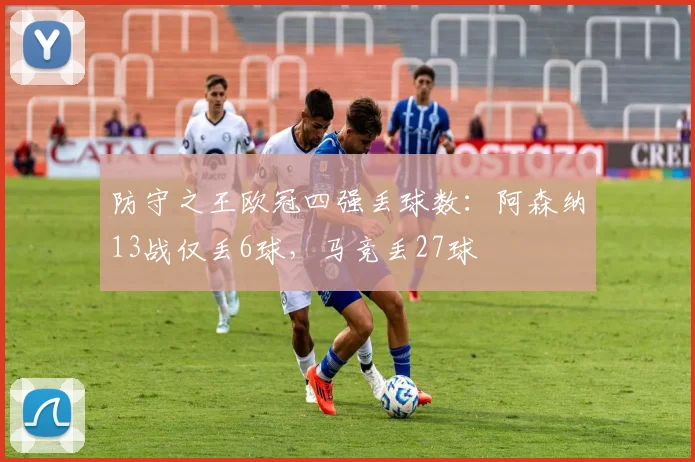 防守之王欧冠四强丢球数：阿森纳13战仅丢6球，马竞丢27球