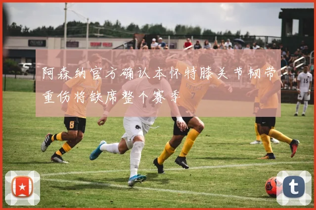 阿森纳官方确认本怀特膝关节韧带重伤将缺席整个赛季
