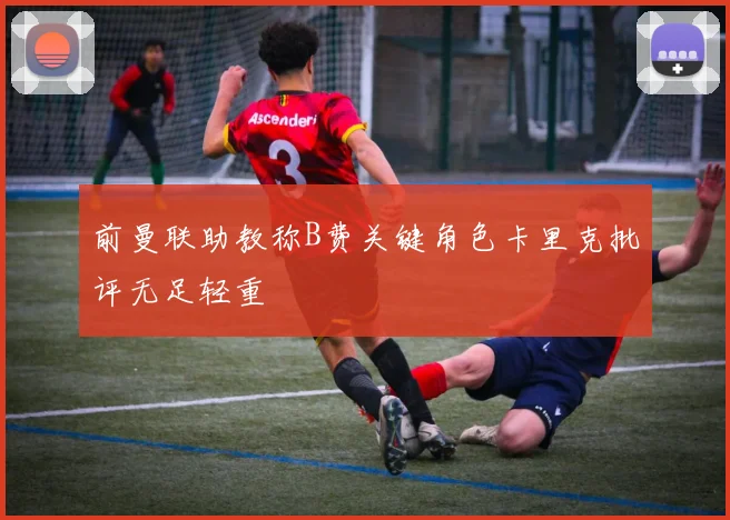 前曼联助教称B费关键角色卡里克批评无足轻重