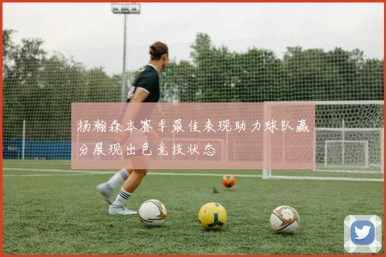 杨瀚森本赛季最佳表现助力球队赢分展现出色竞技状态