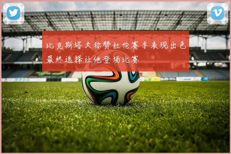 比克斯塔夫称赞杜伦赛季表现出色最终选择让他登场比赛