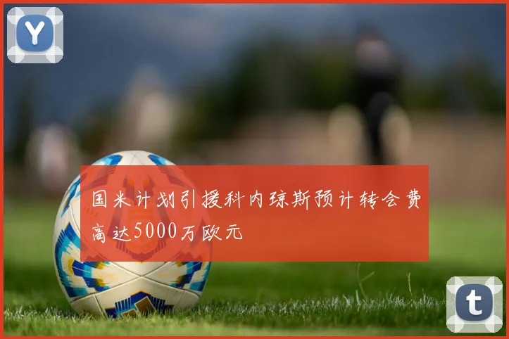 国米计划引援科内琼斯预计转会费高达5000万欧元