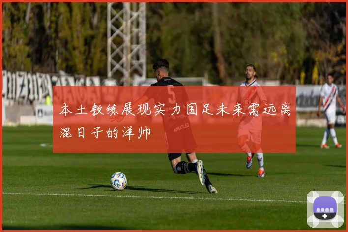 本土教练展现实力国足未来需远离混日子的洋帅