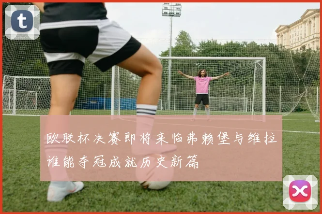 欧联杯决赛即将来临弗赖堡与维拉谁能夺冠成就历史新篇