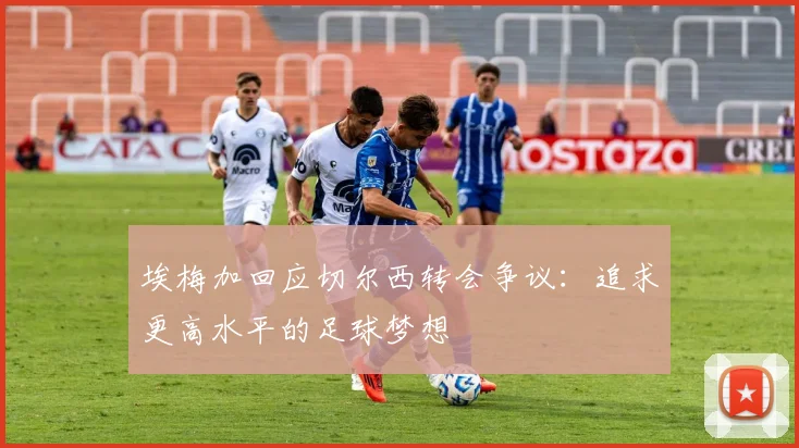 埃梅加回应切尔西转会争议：追求更高水平的足球梦想