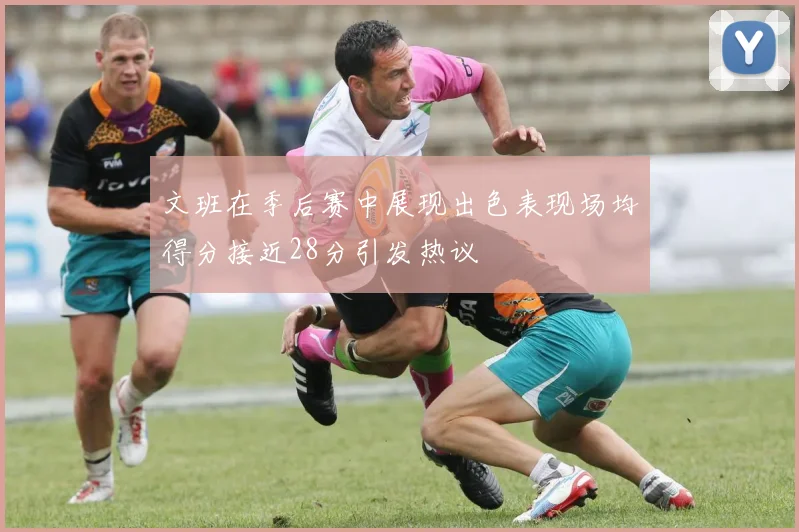 文班在季后赛中展现出色表现场均得分接近28分引发热议
