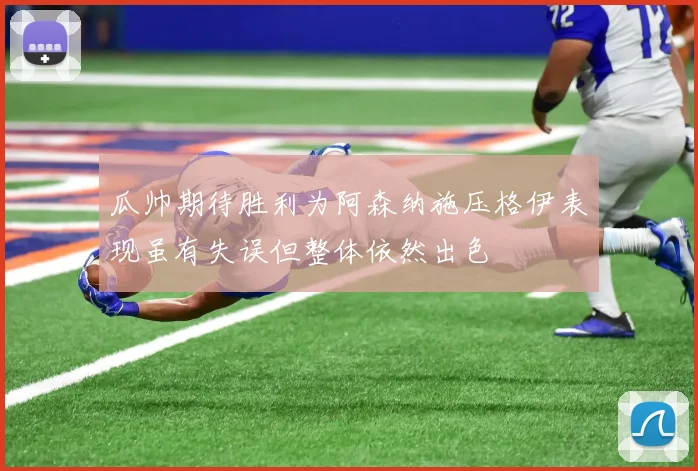 瓜帅期待胜利为阿森纳施压格伊表现虽有失误但整体依然出色