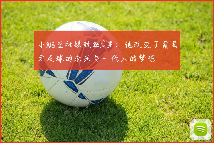 小豌豆社媒致敬C罗：他改变了葡萄牙足球的未来与一代人的梦想