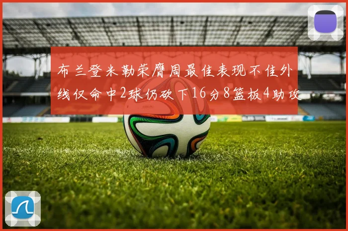 布兰登米勒荣膺周最佳表现不佳外线仅命中2球仍砍下16分8篮板4助攻