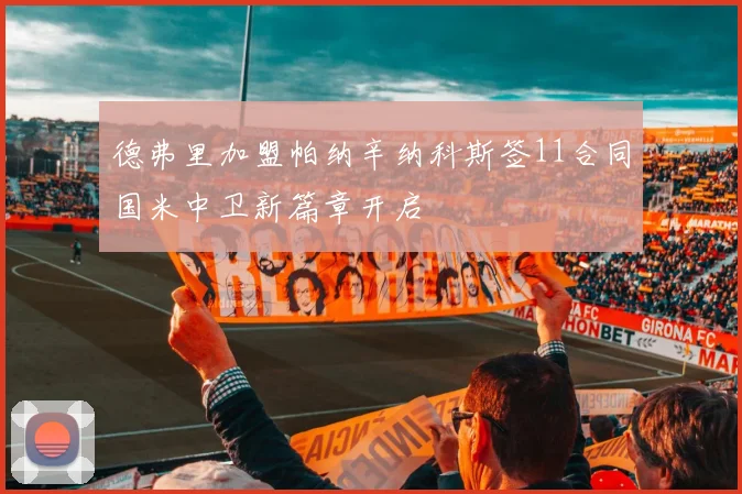 德弗里加盟帕纳辛纳科斯签11合同国米中卫新篇章开启