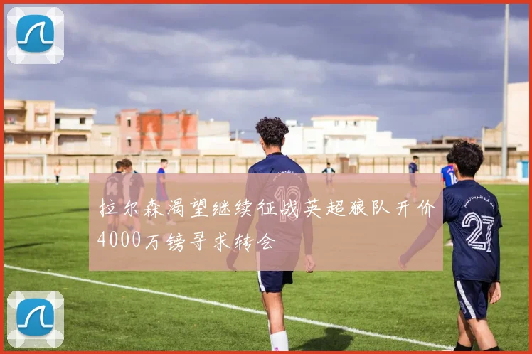 拉尔森渴望继续征战英超狼队开价4000万镑寻求转会