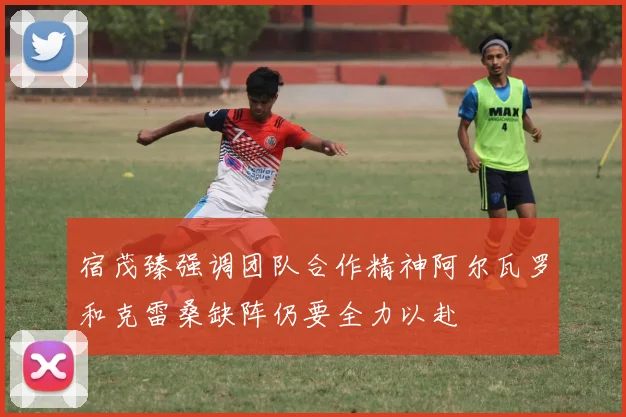 宿茂臻强调团队合作精神阿尔瓦罗和克雷桑缺阵仍要全力以赴