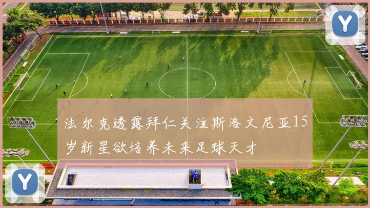 法尔克透露拜仁关注斯洛文尼亚15岁新星欲培养未来足球天才