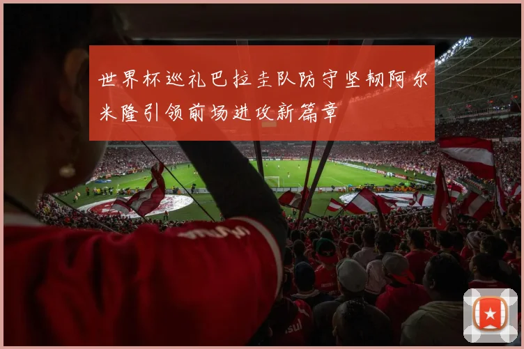 世界杯巡礼巴拉圭队防守坚韧阿尔米隆引领前场进攻新篇章