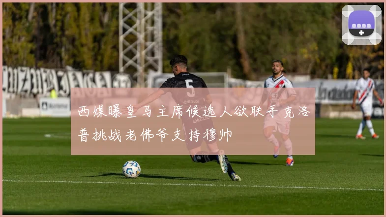 西媒曝皇马主席候选人欲联手克洛普挑战老佛爷支持穆帅