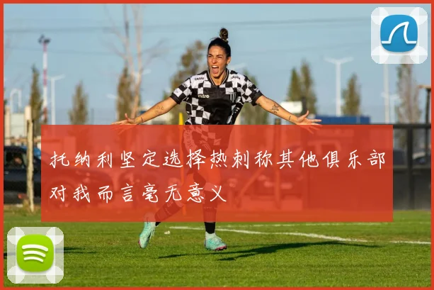 托纳利坚定选择热刺称其他俱乐部对我而言毫无意义