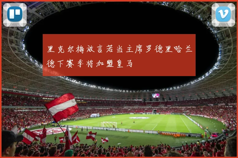 里克尔梅放言若当主席罗德里哈兰德下赛季将加盟皇马