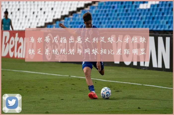 马尔蒂尼指出意大利足球人才短缺缺乏系统规划与网球相比差距明显